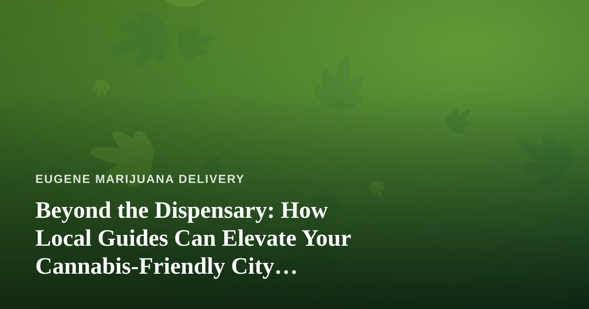 Beyond the Dispensary: How Local Guides Can Elevate Your Cannabis-Friendly City Adventure