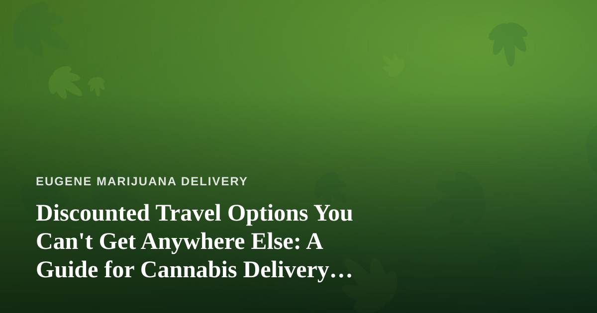 Discounted Travel Options You Can’t Get Anywhere Else: A Guide for Cannabis Delivery Regulars