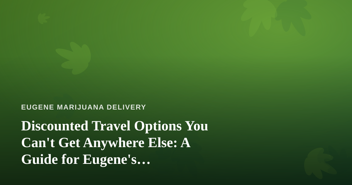 Discounted Travel Options You Can’t Get Anywhere Else: A Guide for Eugene’s Cannabis-Friendly Explorers