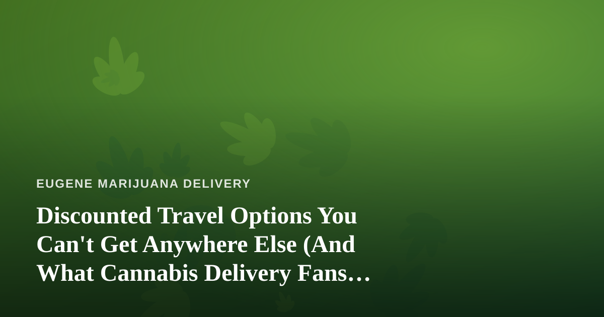 Discounted Travel Options You Can’t Get Anywhere Else (And What Cannabis Delivery Fans Should Know)