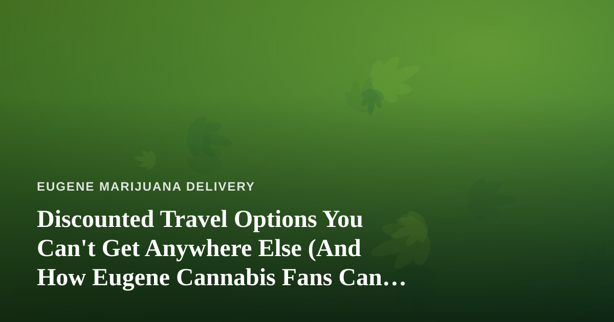 Discounted Travel Options You Can’t Get Anywhere Else (And How Eugene Cannabis Fans Can Travel Smart)