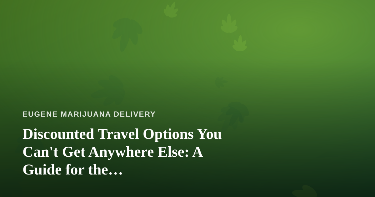 Discounted Travel Options You Can’t Get Anywhere Else: A Guide for the Cannabis-Friendly Explorer