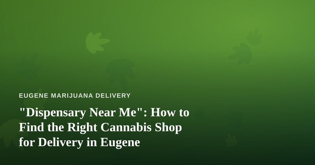 “Dispensary Near Me”: How to Find the Right Cannabis Shop for Delivery in Eugene