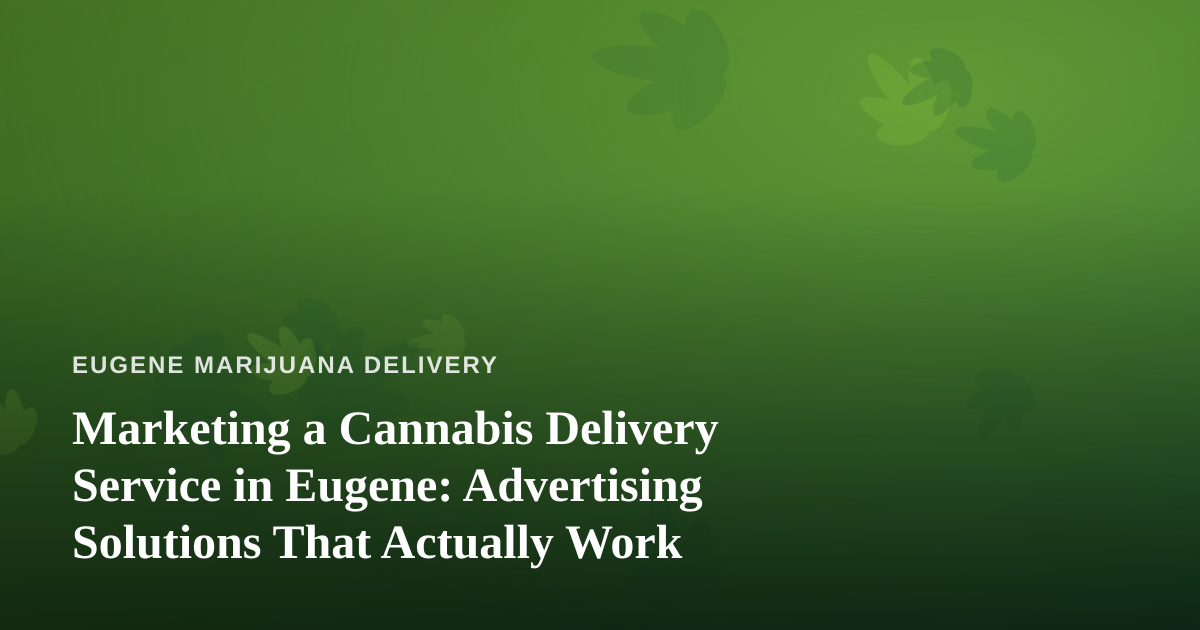 Marketing a Cannabis Delivery Service in Eugene: Advertising Solutions That Actually Work