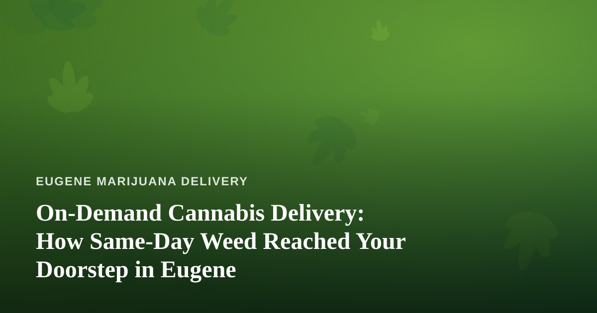 On-Demand Cannabis Delivery: How Same-Day Weed Reached Your Doorstep in Eugene
