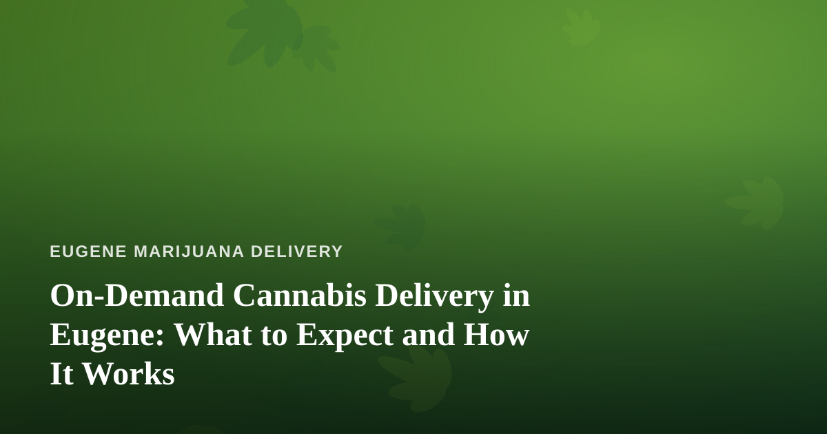 On-Demand Cannabis Delivery in Eugene: What to Expect and How It Works