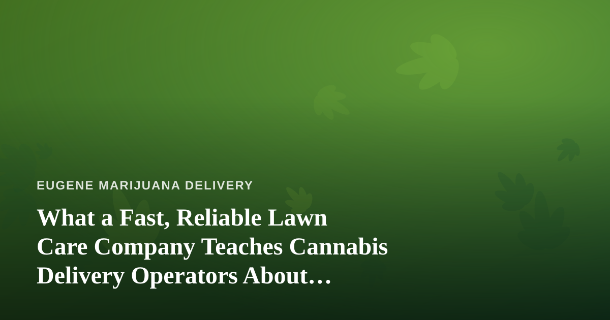 What a Fast, Reliable Lawn Care Company Teaches Cannabis Delivery Operators About Service