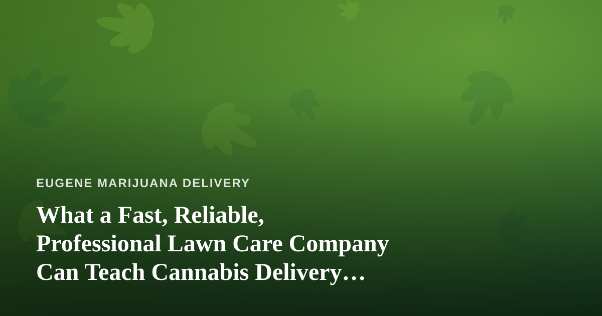 What a Fast, Reliable, Professional Lawn Care Company Can Teach Cannabis Delivery Operators