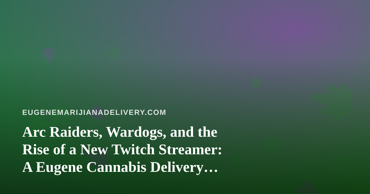 Arc Raiders, Wardogs, and the Rise of a New Twitch Streamer: A Eugene Cannabis Delivery Guide to Cozy Gaming Nights