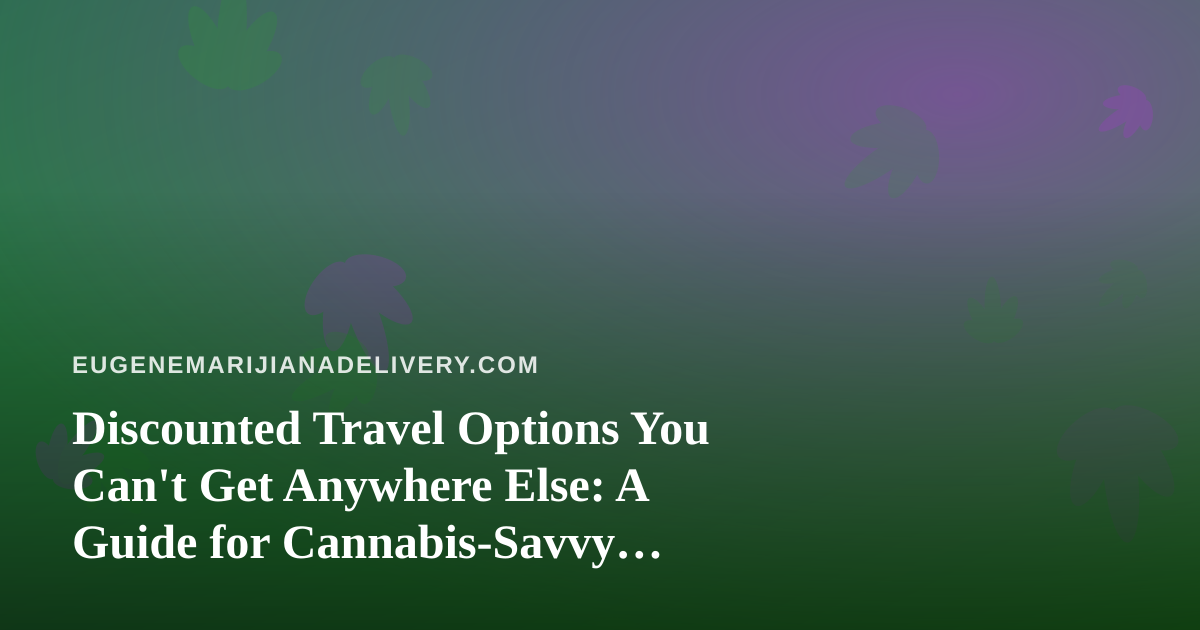 Discounted Travel Options You Can’t Get Anywhere Else: A Guide for Cannabis-Savvy Adventurers