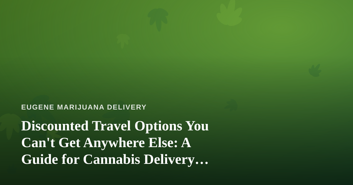 Discounted Travel Options You Can’t Get Anywhere Else: A Guide for Cannabis Delivery Pros