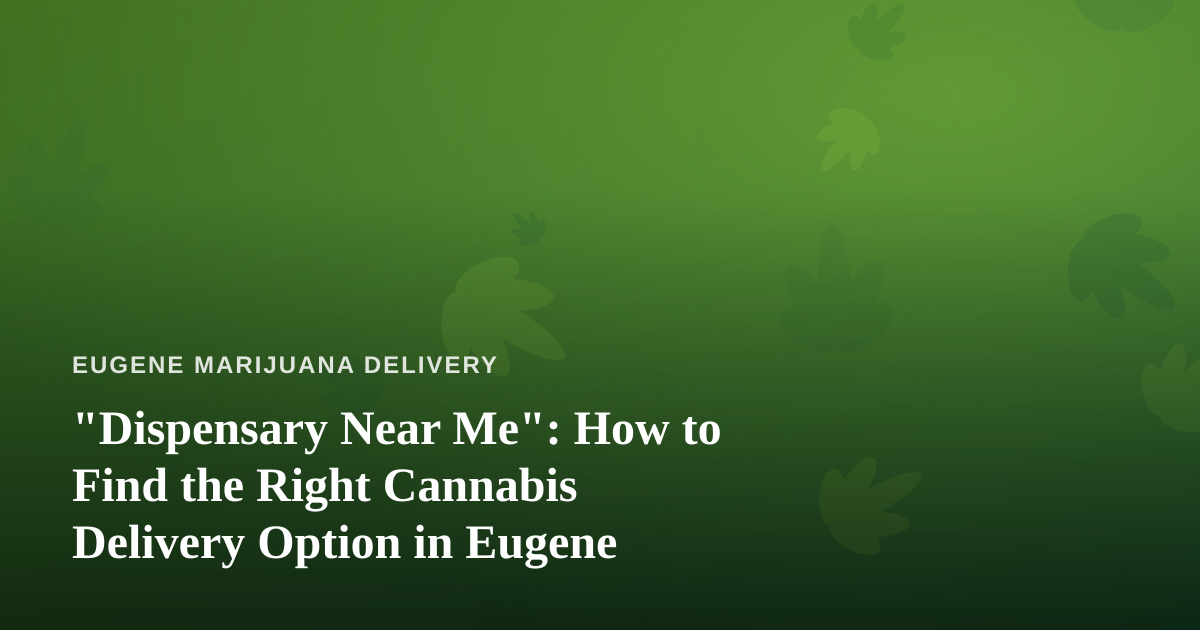 “Dispensary Near Me”: How to Find the Right Cannabis Delivery Option in Eugene