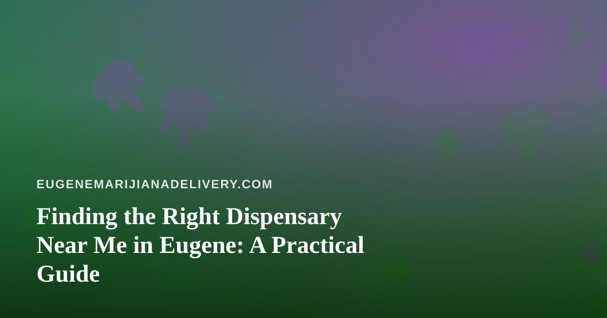 Finding the Right Dispensary Near Me in Eugene: A Practical Guide