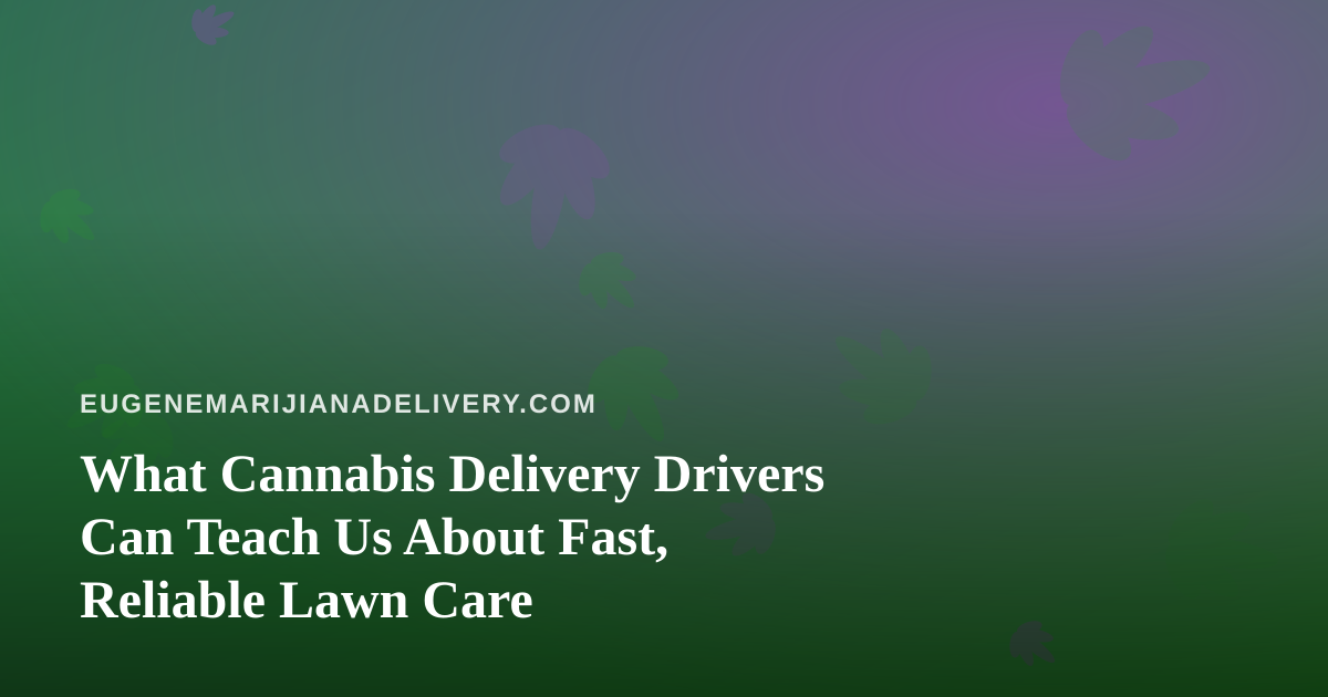 What Cannabis Delivery Drivers Can Teach Us About Fast, Reliable Lawn Care