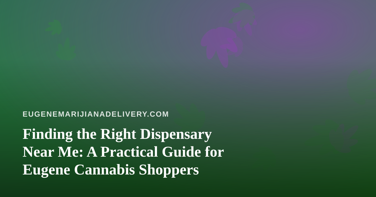 Finding the Right Dispensary Near Me: A Practical Guide for Eugene Cannabis Shoppers