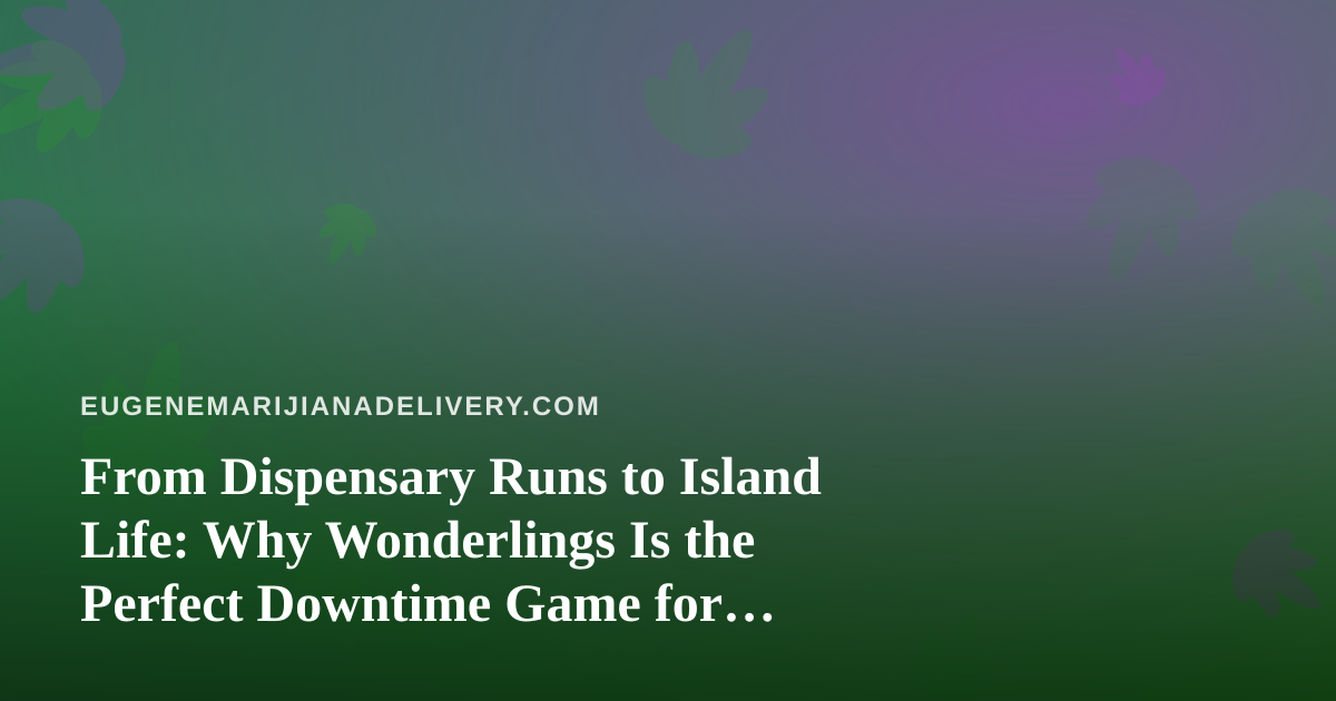 From Dispensary Runs to Island Life: Why Wonderlings Is the Perfect Downtime Game for Eugene’s Delivery Crowd