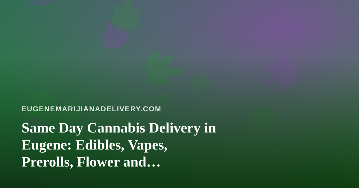 Same Day Cannabis Delivery in Eugene: Edibles, Vapes, Prerolls, Flower and Concentrates Explained