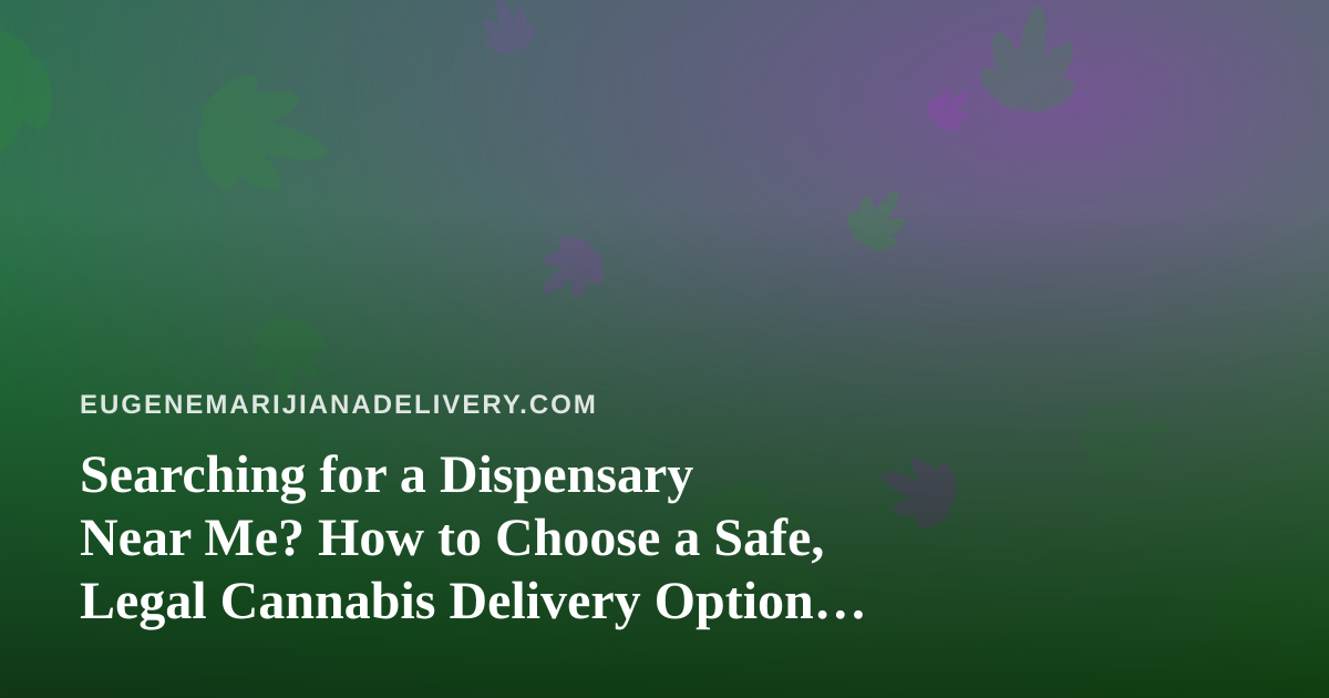 Searching for a Dispensary Near Me? How to Choose a Safe, Legal Cannabis Delivery Option in Eugene
