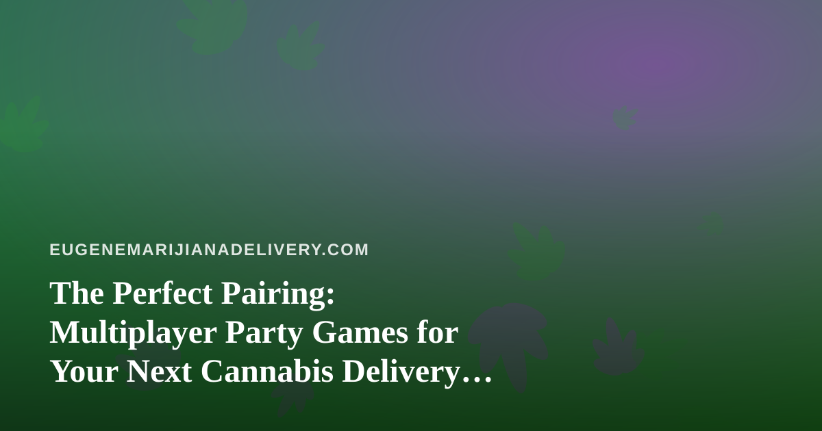 The Perfect Pairing: Multiplayer Party Games for Your Next Cannabis Delivery Night In